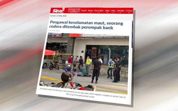 Sinar Harian melaporkan seorang pengawal keselamatan sebuah syarikat van membawa wang tunai maut ditembak manakala seorang lagi cedera berhampiran sebuah bank di Puchong Prima, dekat sini pada Jumaat.