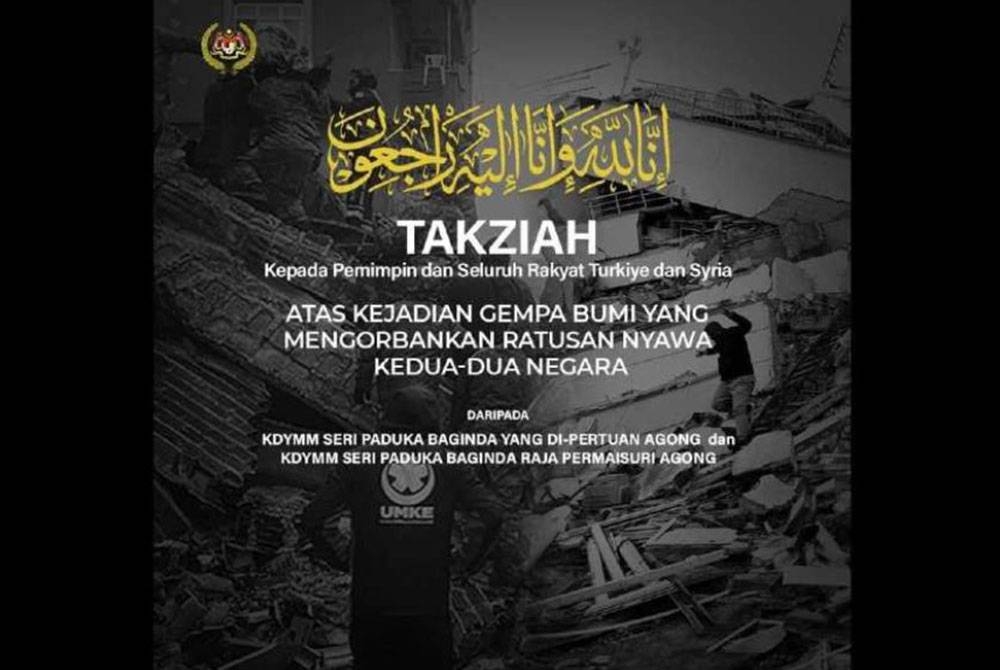 Yang di-Pertuan Agong Al-Sultan Abdullah Ri’ayatuddin Al-Mustafa Billah Shah menzahirkan ucapan takziah dan rasa simpati kepada Kerajaan Turkiye dan Syria serta rakyatnya berikutan tragedi gempa bumi kuat melanda negara berkenaan.