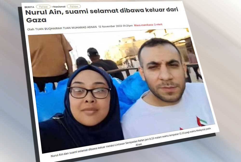 Kementerian Luar Negeri (KLN) sebelum ini mengesahkan warga Malaysia yang berada di kawasan konflik di Gaza, Nurul Ain Haron bersama suami, warga Palestin Mohamed A M Shaat telah selamat dibawa keluar melalui Lintasan Sempadan Rafah jam 8.23 malam waktu tempatan (2.23 pagi waktu Malaysia) pada Ahad.